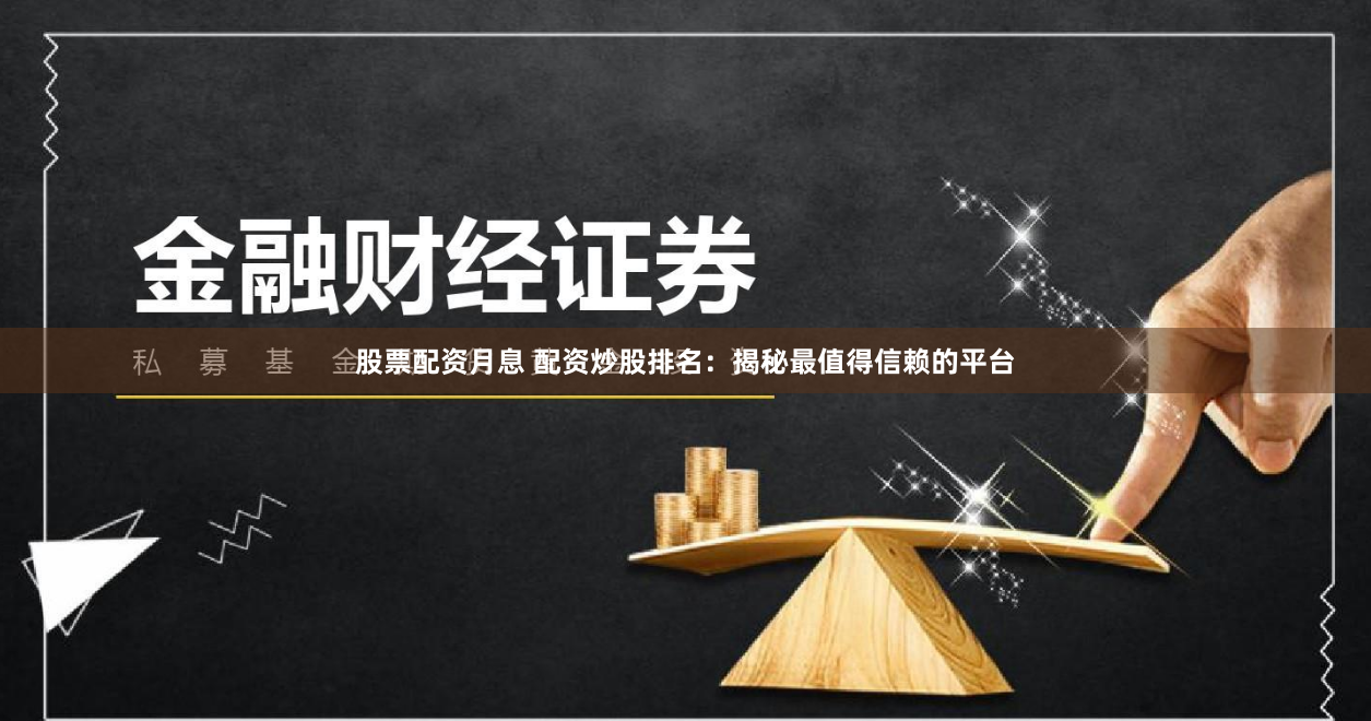 股票配资月息 配资炒股排名：揭秘最值得信赖的平台