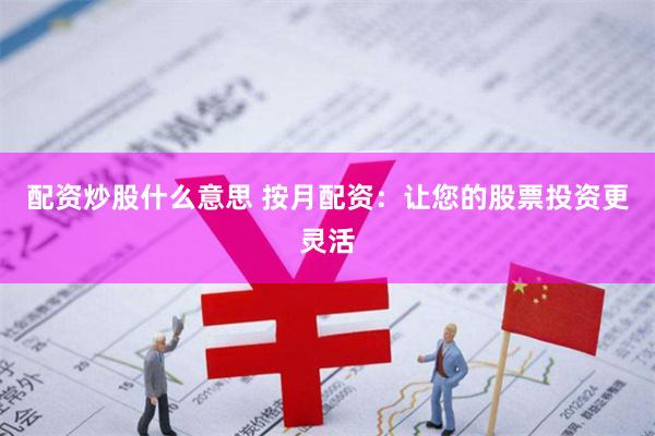 配资炒股什么意思 按月配资：让您的股票投资更灵活