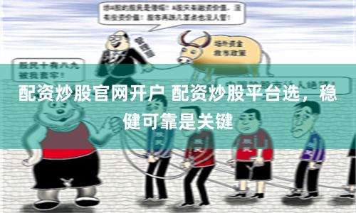 配资炒股官网开户 配资炒股平台选，稳健可靠是关键