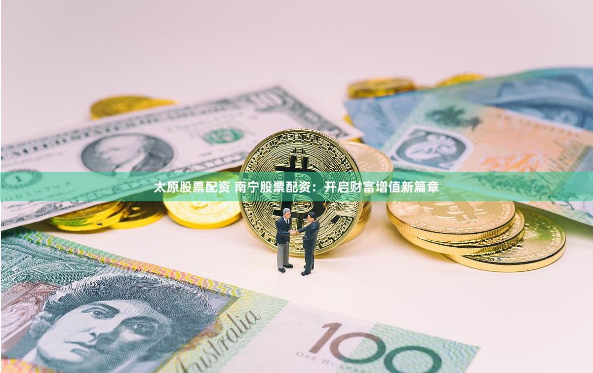 太原股票配资 南宁股票配资：开启财富增值新篇章