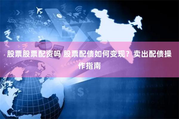股票股票配资吗 股票配债如何变现？卖出配债操作指南