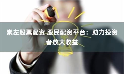崇左股票配资 股民配资平台：助力投资者放大收益