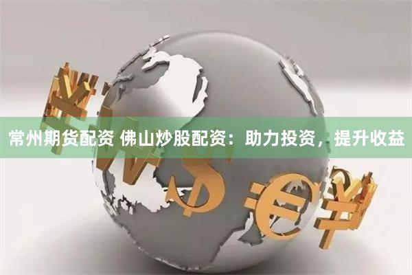 常州期货配资 佛山炒股配资：助力投资，提升收益