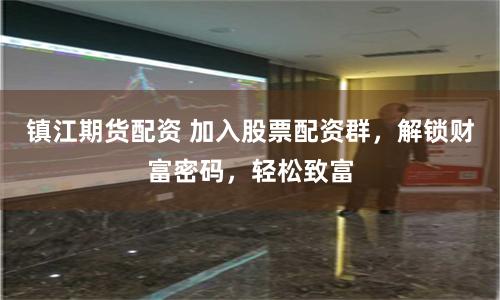 镇江期货配资 加入股票配资群，解锁财富密码，轻松致富
