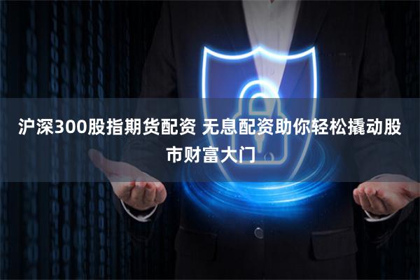 沪深300股指期货配资 无息配资助你轻松撬动股市财富大门