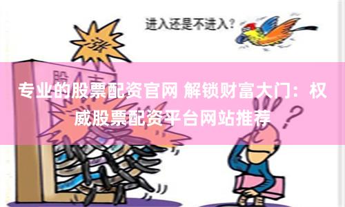 专业的股票配资官网 解锁财富大门：权威股票配资平台网站推荐