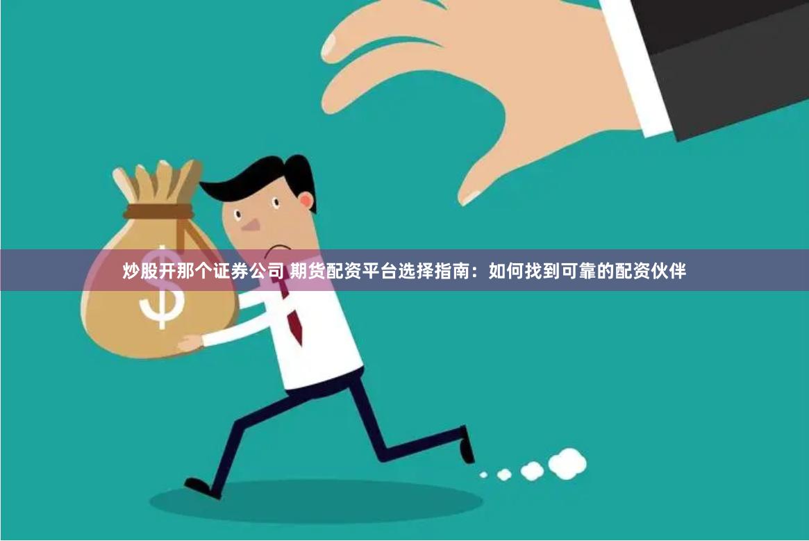 炒股开那个证券公司 期货配资平台选择指南：如何找到可靠的配资伙伴