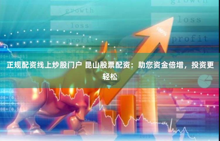 正规配资线上炒股门户 昆山股票配资：助您资金倍增，投资更轻松