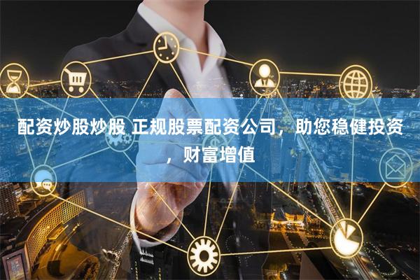 配资炒股炒股 正规股票配资公司，助您稳健投资，财富增值