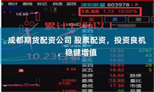 成都期货配资公司 股票配资，投资良机，稳健增值