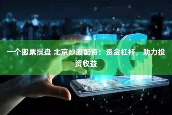 一个股票操盘 北京炒股配资：资金杠杆，助力投资收益