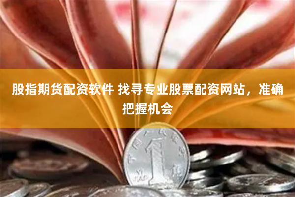 股指期货配资软件 找寻专业股票配资网站，准确把握机会