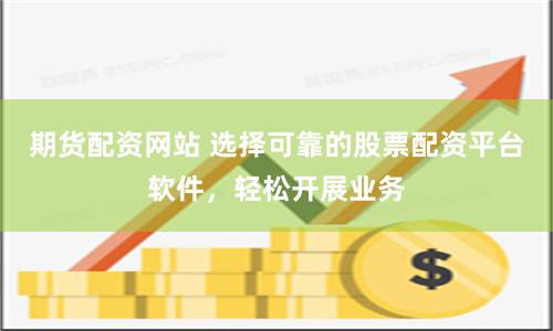 期货配资网站 选择可靠的股票配资平台软件，轻松开展业务
