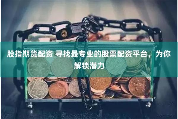 股指期货配资 寻找最专业的股票配资平台，为你解锁潜力
