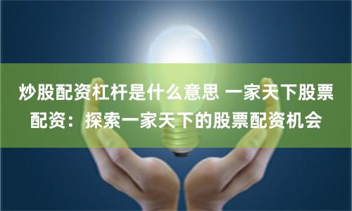 炒股配资杠杆是什么意思 一家天下股票配资：探索一家天下的股票配资机会