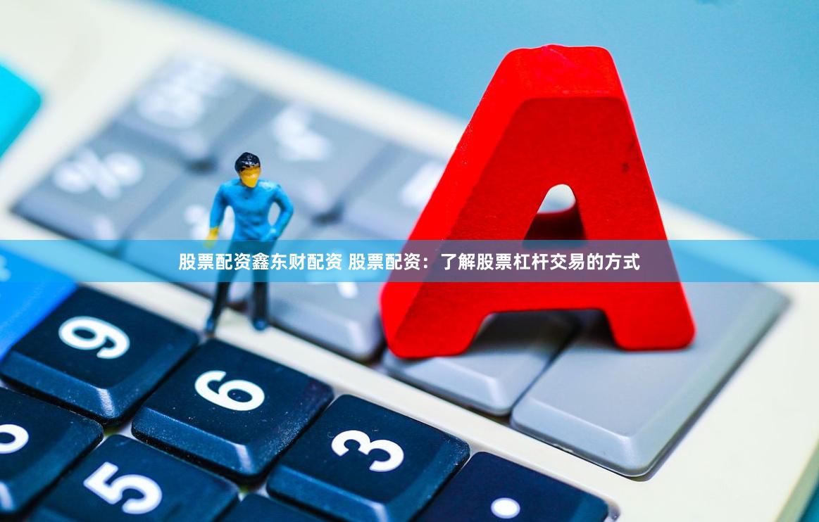 股票配资鑫东财配资 股票配资：了解股票杠杆交易的方式