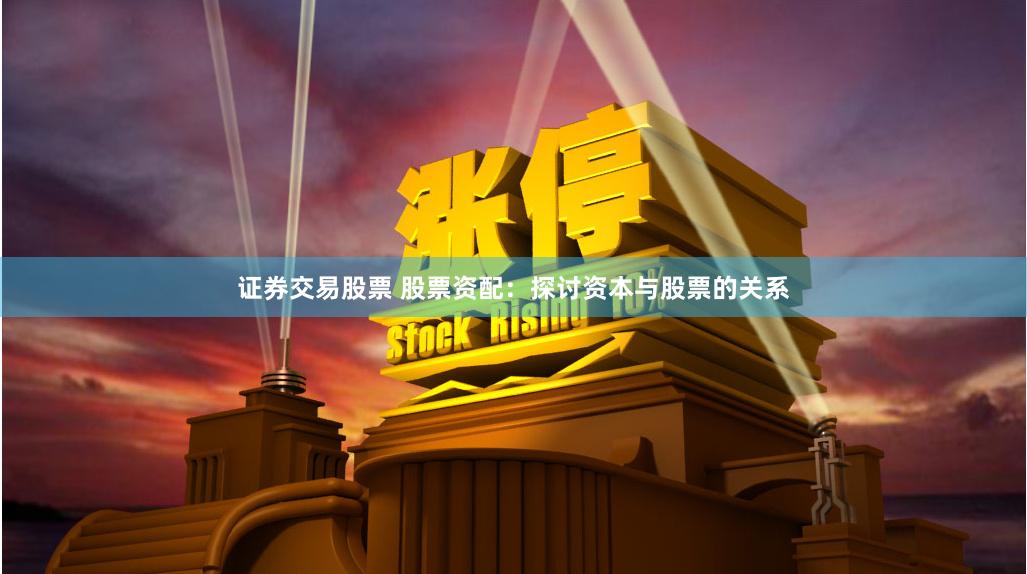 证券交易股票 股票资配：探讨资本与股票的关系