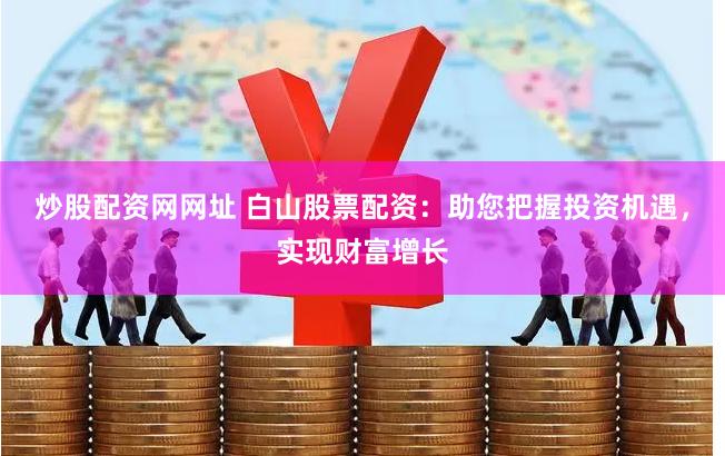 炒股配资网网址 白山股票配资：助您把握投资机遇，实现财富增长