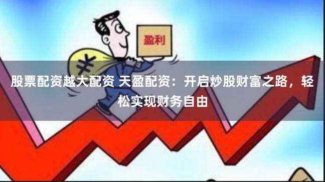 股票配资越大配资 天盈配资：开启炒股财富之路，轻松实现财务自由