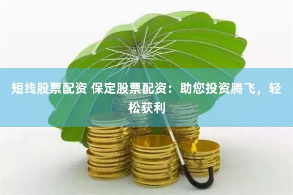 短线股票配资 保定股票配资：助您投资腾飞，轻松获利
