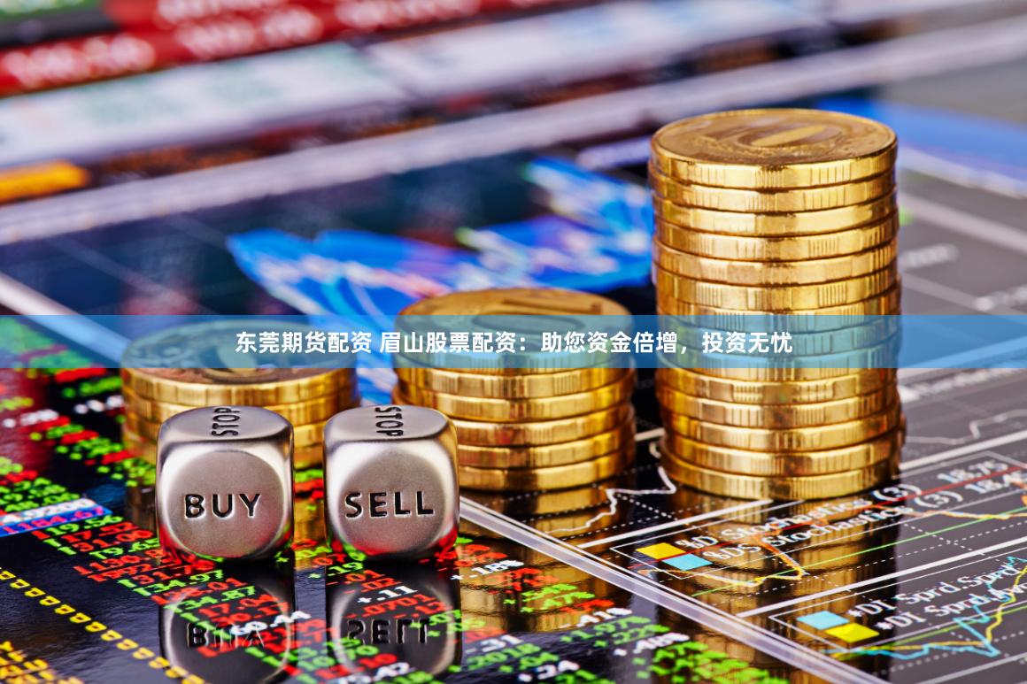 东莞期货配资 眉山股票配资：助您资金倍增，投资无忧