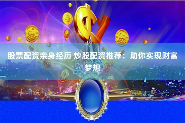 股票配资亲身经历 炒股配资推荐：助你实现财富梦想