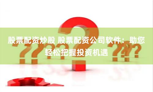 股票配资炒股 股票配资公司软件：助您轻松把握投资机遇