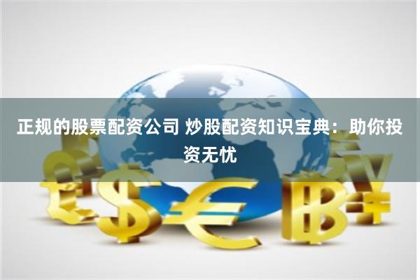 正规的股票配资公司 炒股配资知识宝典：助你投资无忧