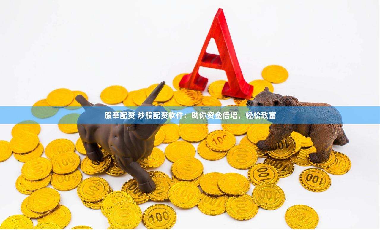 股莘配资 炒股配资软件：助你资金倍增，轻松致富