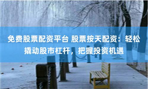免费股票配资平台 股票按天配资：轻松撬动股市杠杆，把握投资机遇