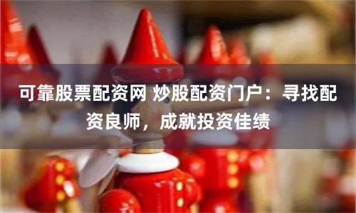 可靠股票配资网 炒股配资门户：寻找配资良师，成就投资佳绩