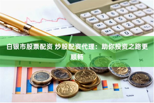 白银市股票配资 炒股配资代理：助你投资之路更顺畅