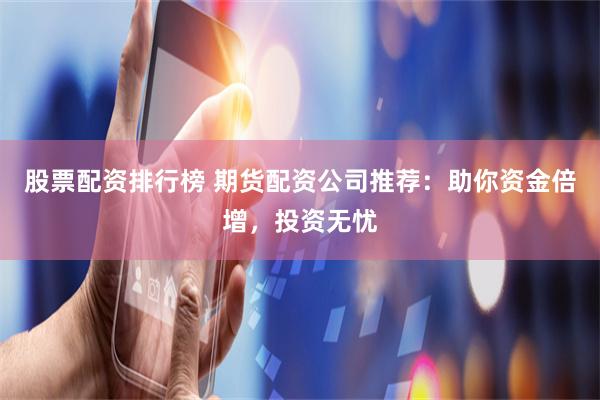 股票配资排行榜 期货配资公司推荐：助你资金倍增，投资无忧