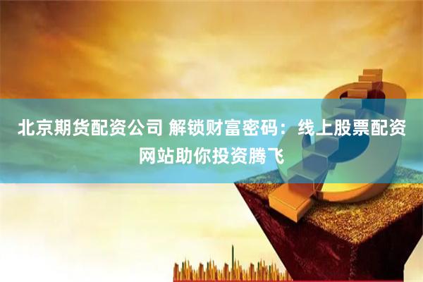 北京期货配资公司 解锁财富密码：线上股票配资网站助你投资腾飞