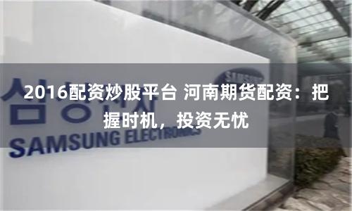 2016配资炒股平台 河南期货配资：把握时机，投资无忧
