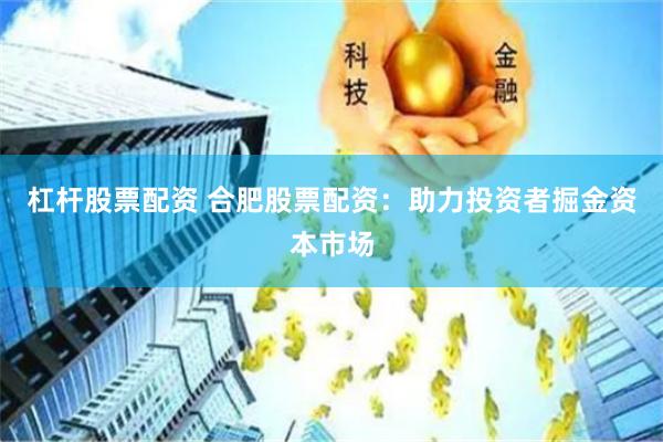 杠杆股票配资 合肥股票配资：助力投资者掘金资本市场