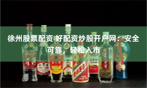 徐州股票配资 好配资炒股开户网：安全可靠，轻松入市