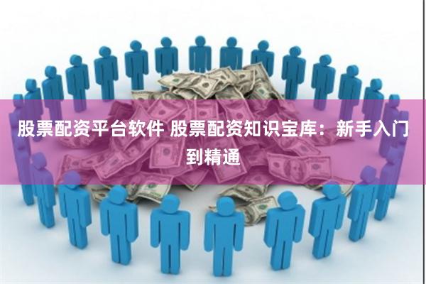 股票配资平台软件 股票配资知识宝库：新手入门到精通