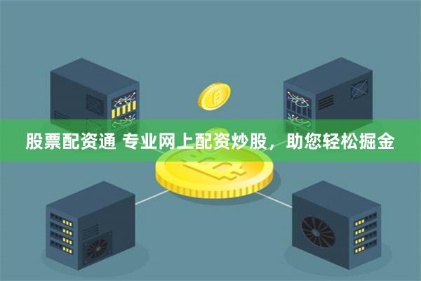 股票配资通 专业网上配资炒股，助您轻松掘金