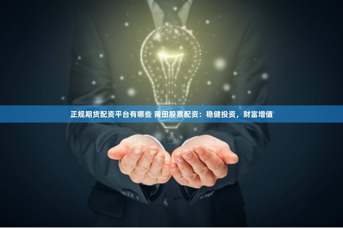 正规期货配资平台有哪些 莆田股票配资：稳健投资，财富增值