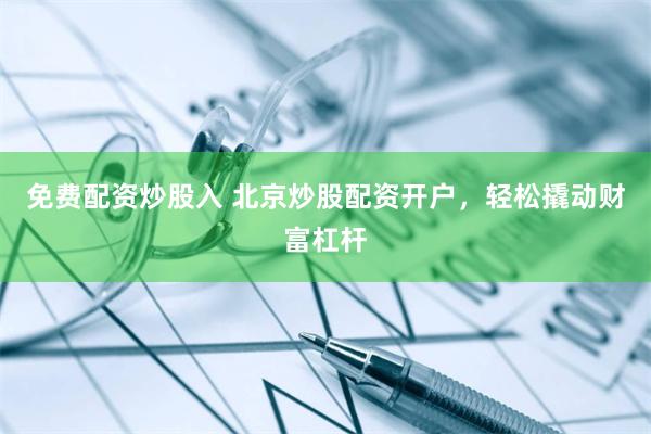 免费配资炒股入 北京炒股配资开户，轻松撬动财富杠杆