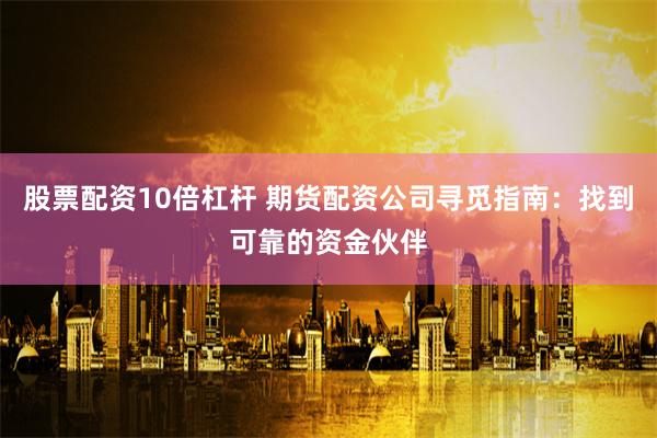 股票配资10倍杠杆 期货配资公司寻觅指南：找到可靠的资金伙伴