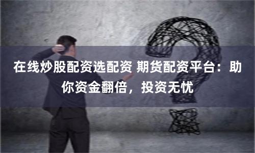 在线炒股配资选配资 期货配资平台：助你资金翻倍，投资无忧