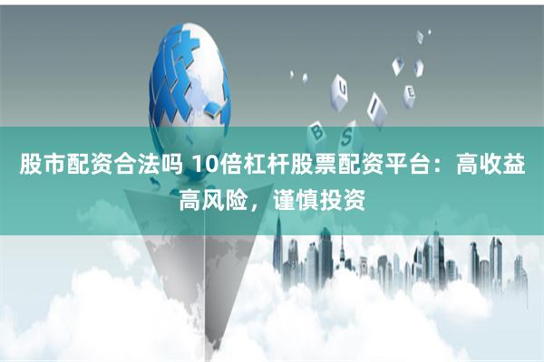 股市配资合法吗 10倍杠杆股票配资平台：高收益高风险，谨慎投资