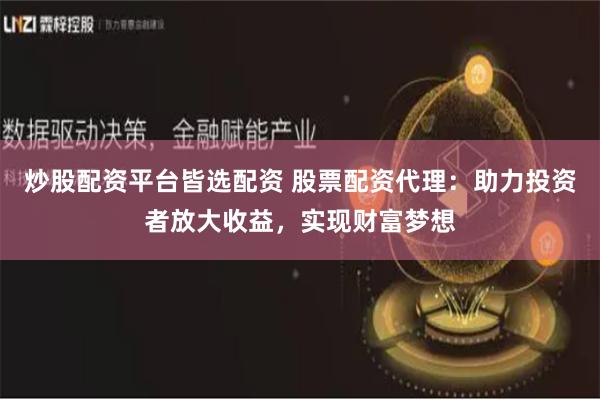 炒股配资平台皆选配资 股票配资代理：助力投资者放大收益，实现财富梦想