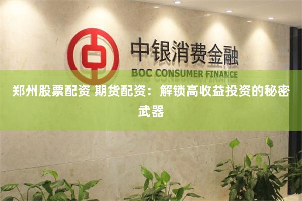 郑州股票配资 期货配资：解锁高收益投资的秘密武器