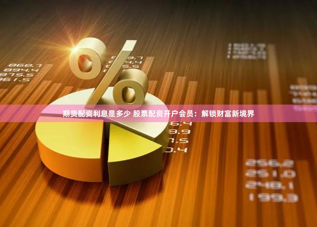 期货配资利息是多少 股票配资开户会员：解锁财富新境界