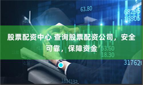 股票配资中心 查询股票配资公司，安全可靠，保障资金