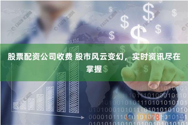 股票配资公司收费 股市风云变幻，实时资讯尽在掌握