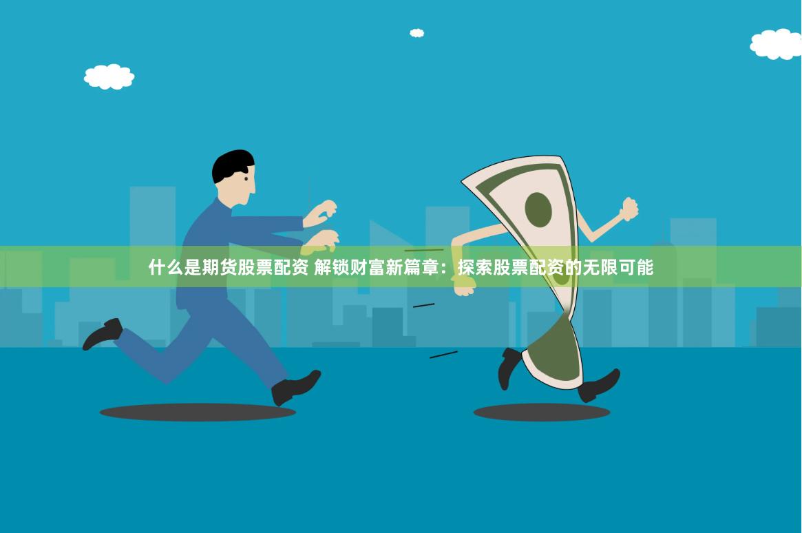 什么是期货股票配资 解锁财富新篇章：探索股票配资的无限可能